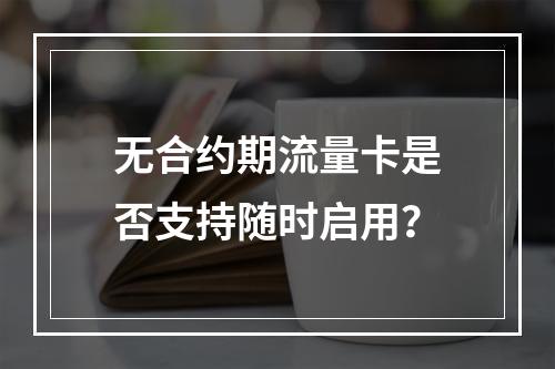 无合约期流量卡是否支持随时启用？