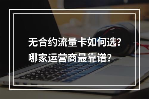 无合约流量卡如何选？哪家运营商最靠谱？