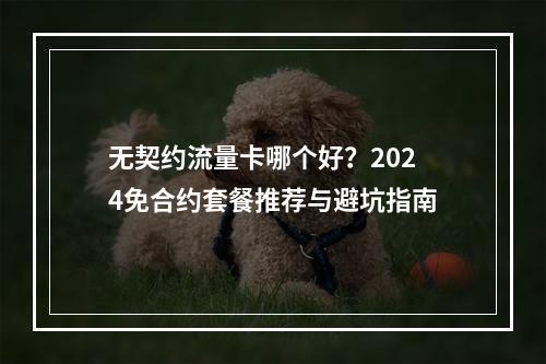 无契约流量卡哪个好？2024免合约套餐推荐与避坑指南