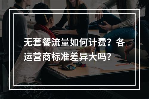 无套餐流量如何计费？各运营商标准差异大吗？