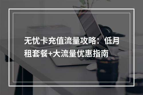 无忧卡充值流量攻略：低月租套餐+大流量优惠指南