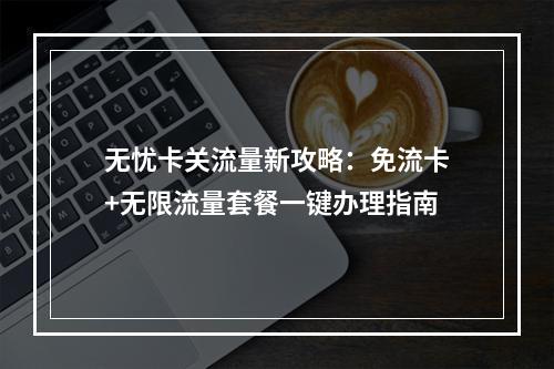 无忧卡关流量新攻略：免流卡+无限流量套餐一键办理指南