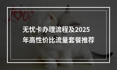 无忧卡办理流程及2025年高性价比流量套餐推荐