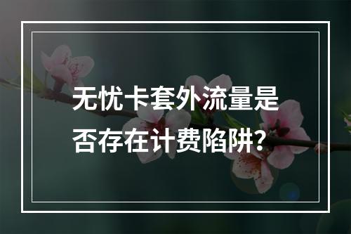 无忧卡套外流量是否存在计费陷阱？