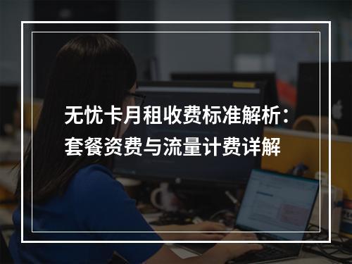 无忧卡月租收费标准解析：套餐资费与流量计费详解