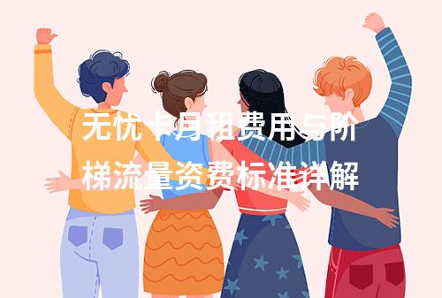 无忧卡月租费用与阶梯流量资费标准详解