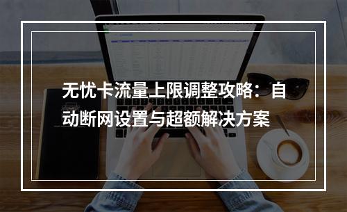 无忧卡流量上限调整攻略：自动断网设置与超额解决方案