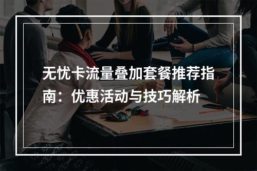 无忧卡流量叠加套餐推荐指南：优惠活动与技巧解析
