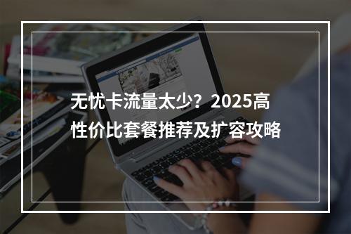 无忧卡流量太少？2025高性价比套餐推荐及扩容攻略