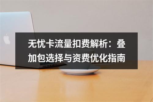 无忧卡流量扣费解析：叠加包选择与资费优化指南