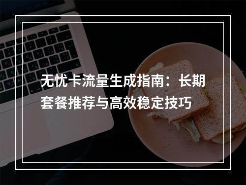 无忧卡流量生成指南：长期套餐推荐与高效稳定技巧