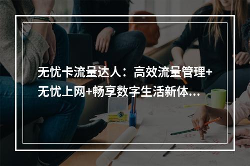 无忧卡流量达人：高效流量管理+无忧上网+畅享数字生活新体验