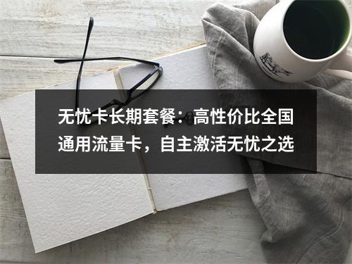 无忧卡长期套餐：高性价比全国通用流量卡，自主激活无忧之选