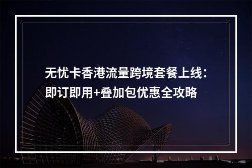 无忧卡香港流量跨境套餐上线：即订即用+叠加包优惠全攻略