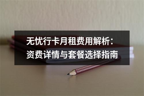 无忧行卡月租费用解析：资费详情与套餐选择指南