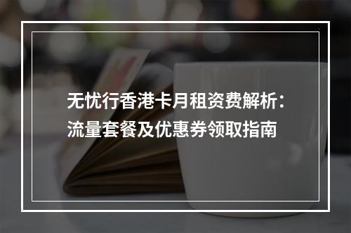 无忧行香港卡月租资费解析：流量套餐及优惠券领取指南