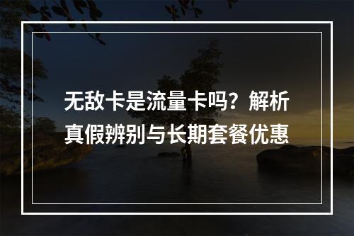 无敌卡是流量卡吗？解析真假辨别与长期套餐优惠