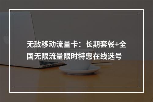 无敌移动流量卡：长期套餐+全国无限流量限时特惠在线选号