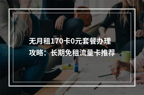 无月租170卡0元套餐办理攻略：长期免租流量卡推荐