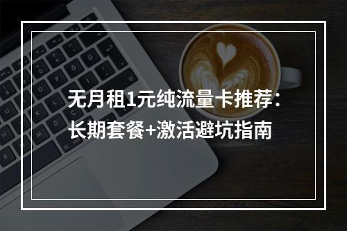 无月租1元纯流量卡推荐：长期套餐+激活避坑指南