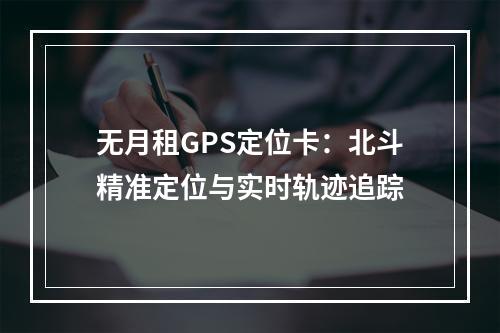 无月租GPS定位卡：北斗精准定位与实时轨迹追踪