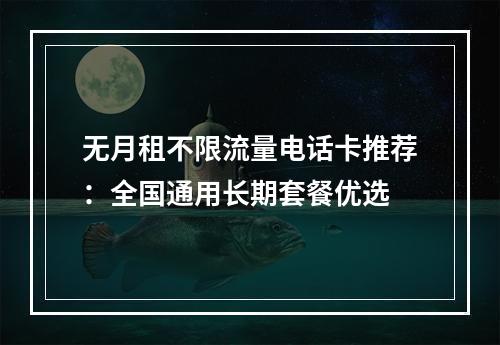 无月租不限流量电话卡推荐：全国通用长期套餐优选