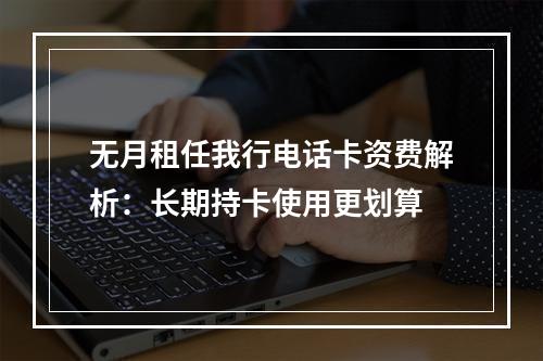 无月租任我行电话卡资费解析：长期持卡使用更划算