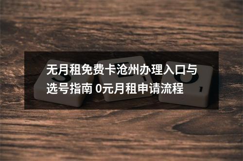 无月租免费卡沧州办理入口与选号指南 0元月租申请流程