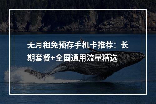 无月租免预存手机卡推荐：长期套餐+全国通用流量精选