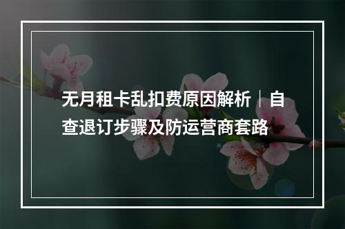 无月租卡乱扣费原因解析｜自查退订步骤及防运营商套路