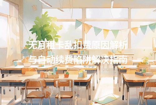 无月租卡乱扣费原因解析与自动续费陷阱解决指南