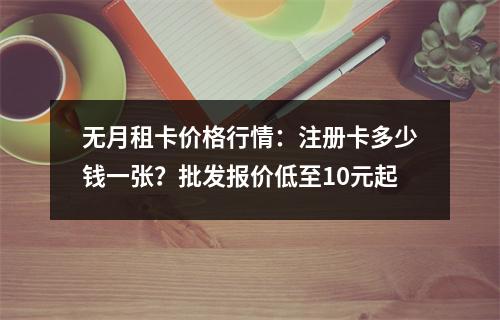 无月租卡价格行情：注册卡多少钱一张？批发报价低至10元起