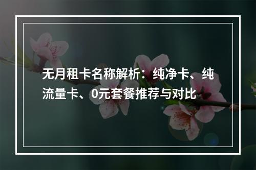 无月租卡名称解析：纯净卡、纯流量卡、0元套餐推荐与对比