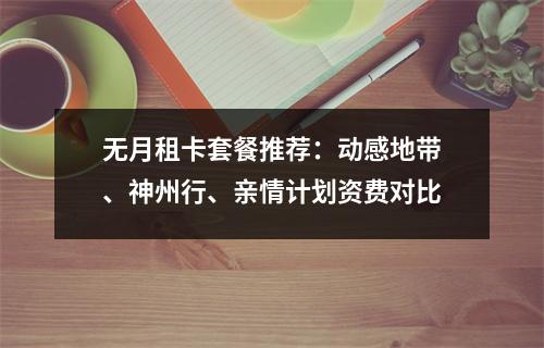 无月租卡套餐推荐：动感地带、神州行、亲情计划资费对比