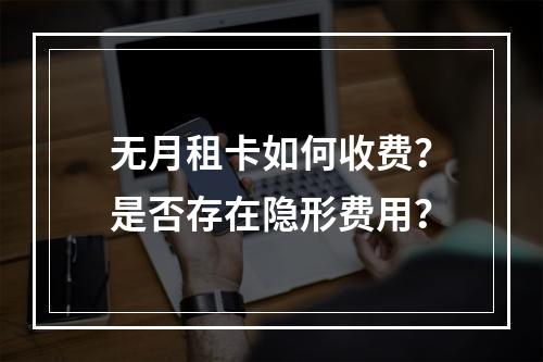 无月租卡如何收费？是否存在隐形费用？
