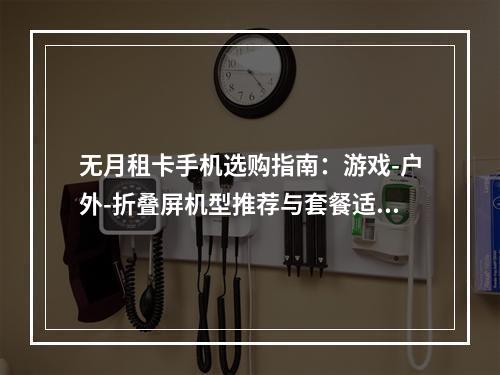 无月租卡手机选购指南：游戏-户外-折叠屏机型推荐与套餐适配攻略