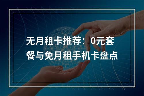 无月租卡推荐：0元套餐与免月租手机卡盘点