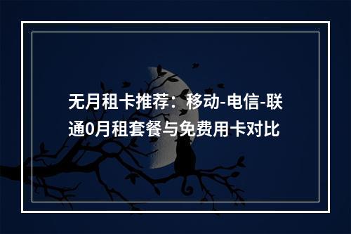 无月租卡推荐：移动-电信-联通0月租套餐与免费用卡对比