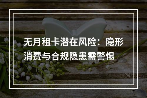 无月租卡潜在风险：隐形消费与合规隐患需警惕