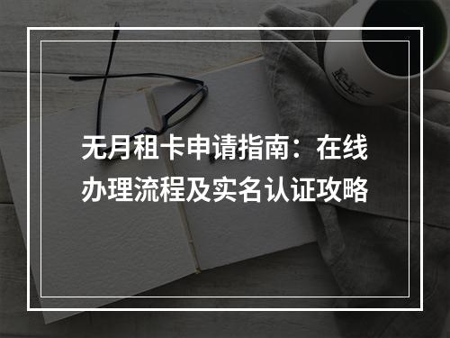 无月租卡申请指南：在线办理流程及实名认证攻略