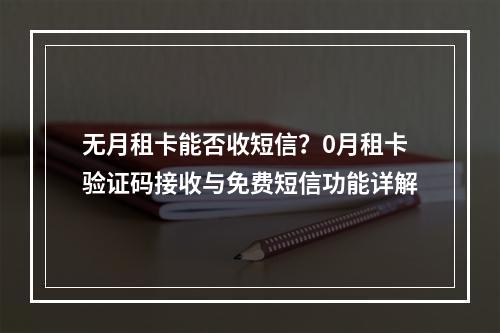 无月租卡能否收短信？0月租卡验证码接收与免费短信功能详解