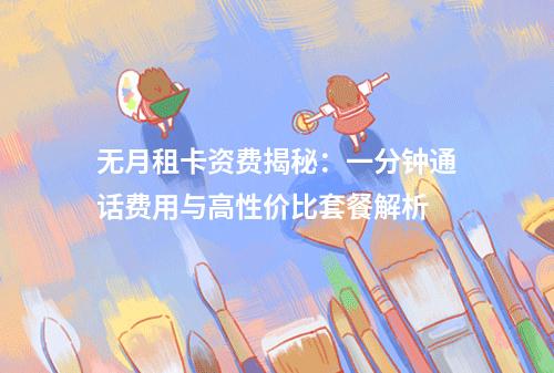 无月租卡资费揭秘：一分钟通话费用与高性价比套餐解析