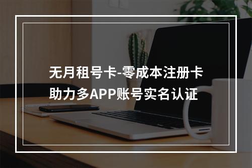 无月租号卡-零成本注册卡助力多APP账号实名认证