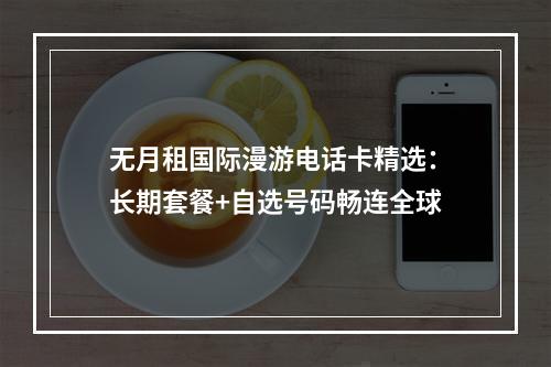 无月租国际漫游电话卡精选：长期套餐+自选号码畅连全球