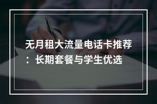 无月租大流量电话卡推荐：长期套餐与学生优选