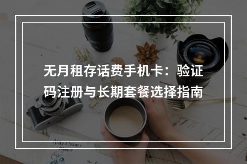无月租存话费手机卡：验证码注册与长期套餐选择指南