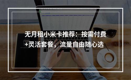 无月租小米卡推荐：按需付费+灵活套餐，流量自由随心选