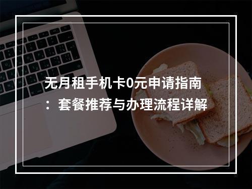 无月租手机卡0元申请指南：套餐推荐与办理流程详解