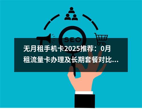 无月租手机卡2025推荐：0月租流量卡办理及长期套餐对比指南