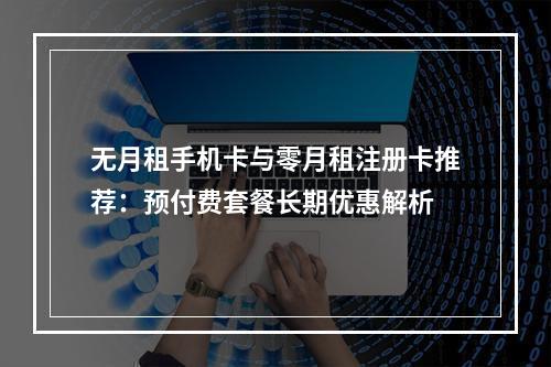 无月租手机卡与零月租注册卡推荐：预付费套餐长期优惠解析
